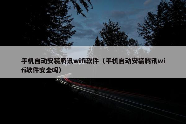 手机自动安装腾讯wifi软件（手机自动安装腾讯wifi软件安全吗）