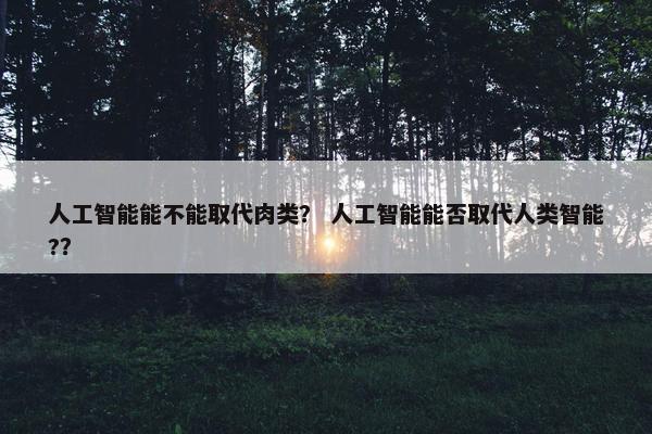人工智能能不能取代肉类？ 人工智能能否取代人类智能?？