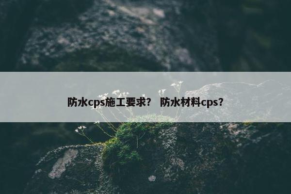 防水cps施工要求？ 防水材料cps？