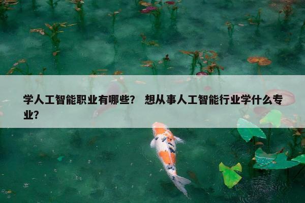 学人工智能职业有哪些？ 想从事人工智能行业学什么专业？