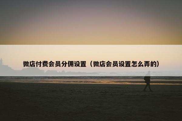 微店付费会员分佣设置（微店会员设置怎么弄的）