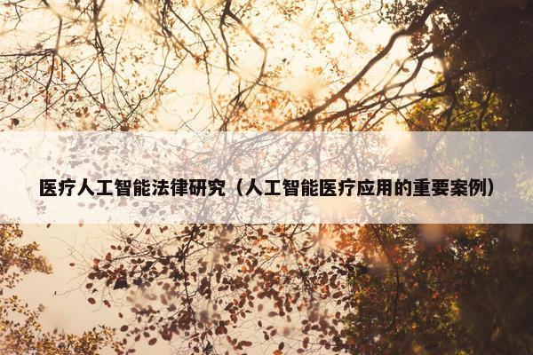 医疗人工智能法律研究（人工智能医疗应用的重要案例）