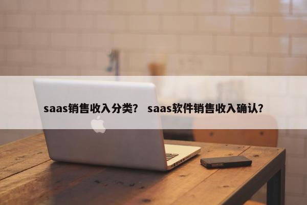 saas销售收入分类？ saas软件销售收入确认？