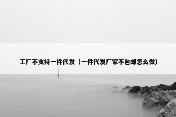 工厂不支持一件代发（一件代发厂家不包邮怎么做）