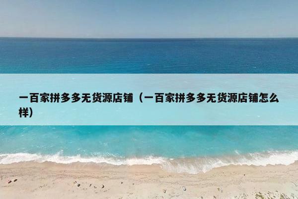 一百家拼多多无货源店铺（一百家拼多多无货源店铺怎么样）