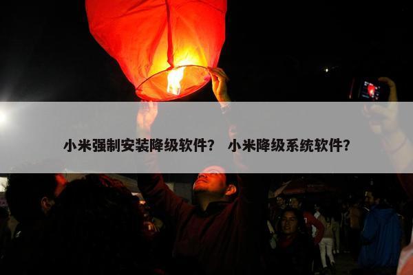 小米强制安装降级软件？ 小米降级系统软件？