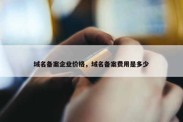 域名备案企业价格，域名备案费用是多少