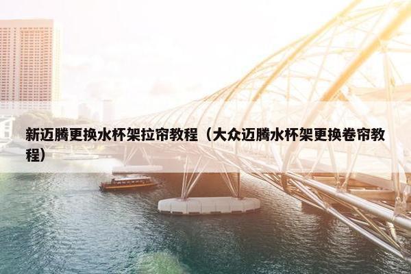 新迈腾更换水杯架拉帘教程（大众迈腾水杯架更换卷帘教程）