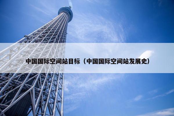 中国国际空间站目标（中国国际空间站发展史）
