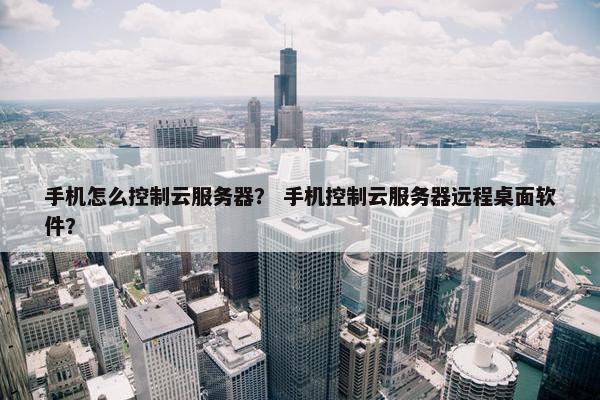 手机怎么控制云服务器？ 手机控制云服务器远程桌面软件？