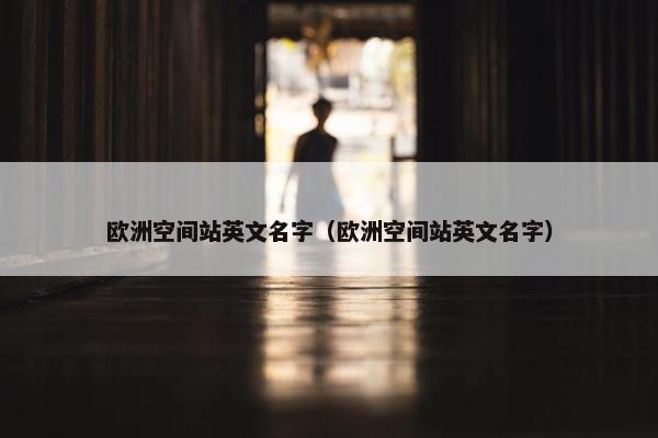 欧洲空间站英文名字（欧洲空间站英文名字）