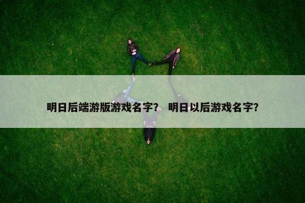 明日后端游版游戏名字？ 明日以后游戏名字？