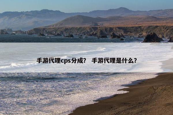 手游代理cps分成？ 手游代理是什么？