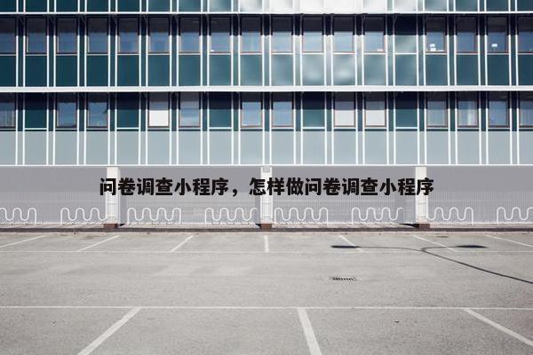 问卷调查小程序，怎样做问卷调查小程序