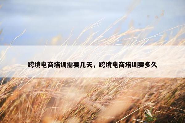 跨境电商培训需要几天，跨境电商培训要多久