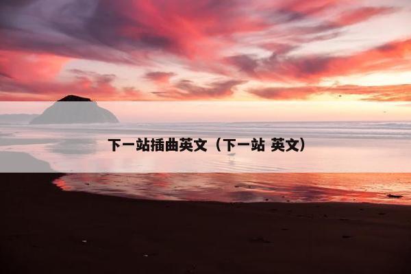 下一站插曲英文（下一站 英文）