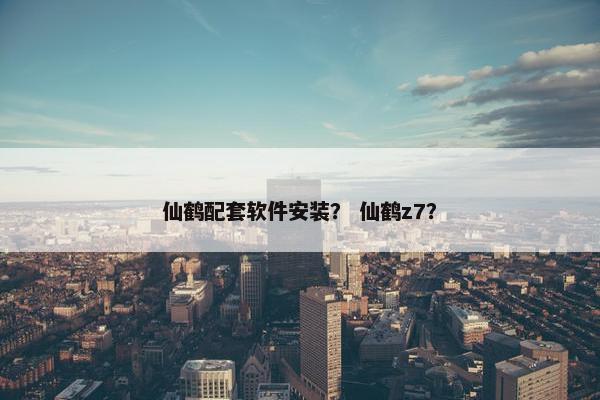 仙鹤配套软件安装？ 仙鹤z7？