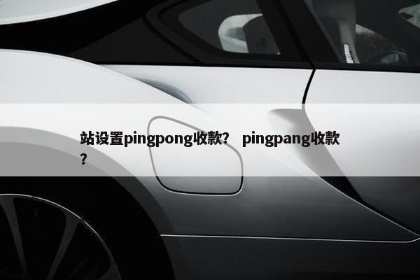 站设置pingpong收款？ pingpang收款？