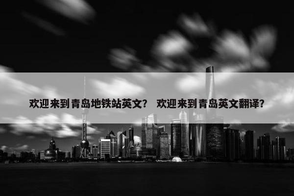 欢迎来到青岛地铁站英文？ 欢迎来到青岛英文翻译？