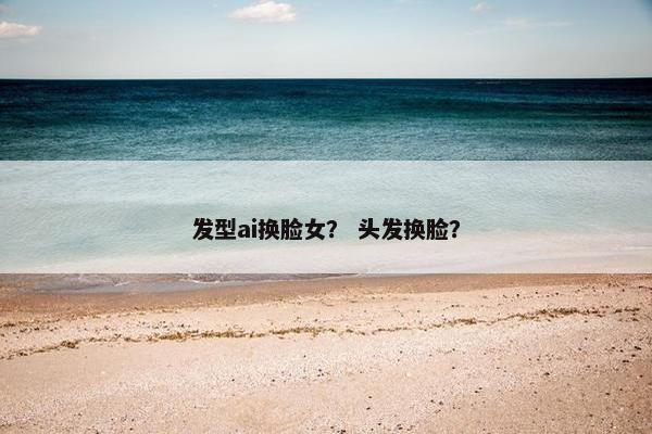 发型ai换脸女？ 头发换脸？