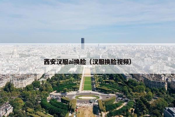 西安汉服ai换脸（汉服换脸视频）