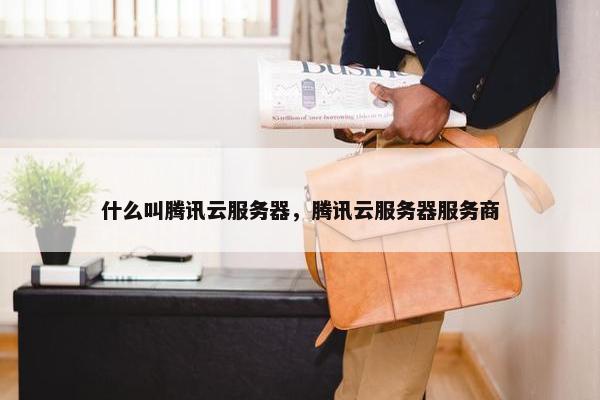 什么叫腾讯云服务器，腾讯云服务器服务商