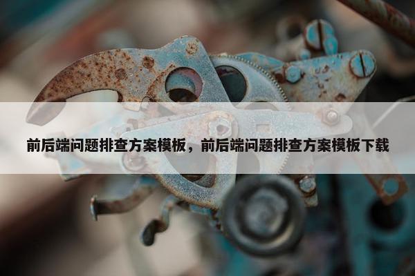 前后端问题排查方案模板，前后端问题排查方案模板下载
