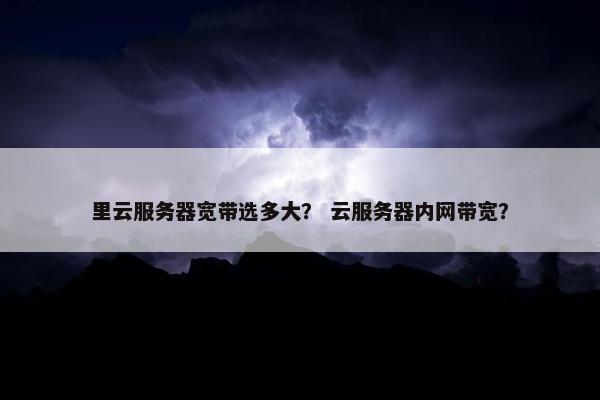 里云服务器宽带选多大？ 云服务器内网带宽？