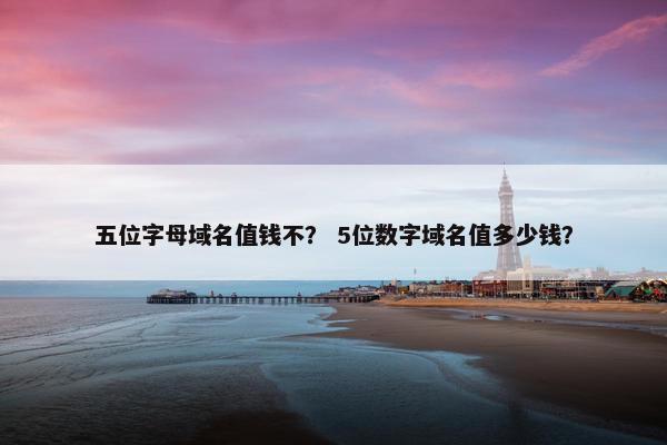 五位字母域名值钱不？ 5位数字域名值多少钱？