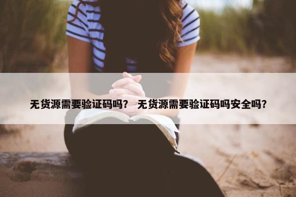 无货源需要验证码吗？ 无货源需要验证码吗安全吗？