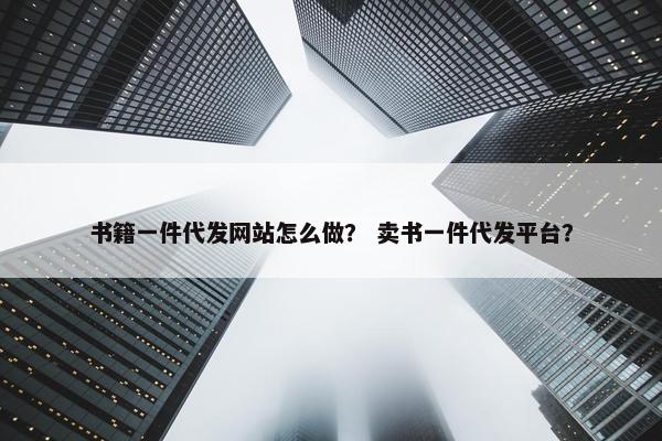书籍一件代发网站怎么做？ 卖书一件代发平台？