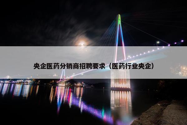 央企医药分销商招聘要求（医药行业央企）