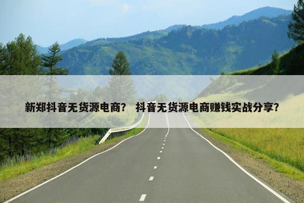 新郑抖音无货源电商？ 抖音无货源电商赚钱实战分享？
