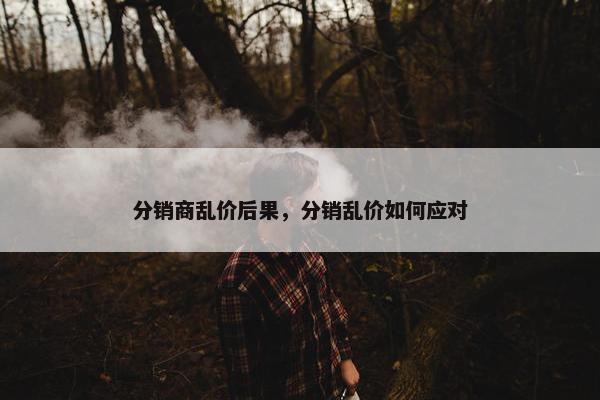 分销商乱价后果，分销乱价如何应对