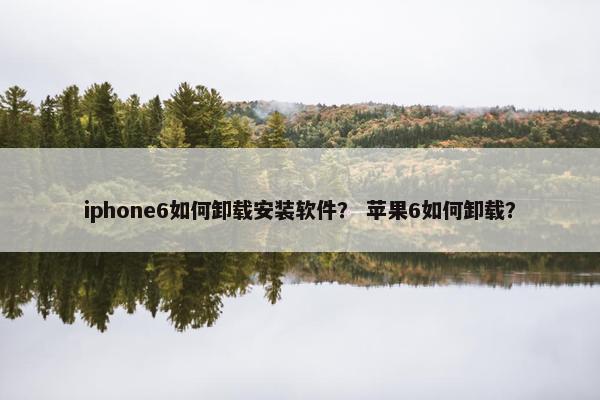 iphone6如何卸载安装软件？ 苹果6如何卸载？