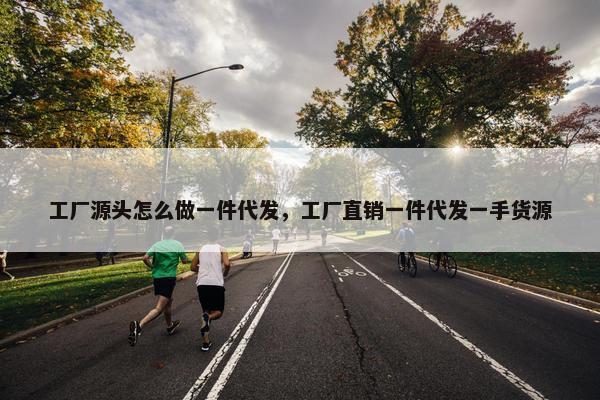 工厂源头怎么做一件代发，工厂直销一件代发一手货源
