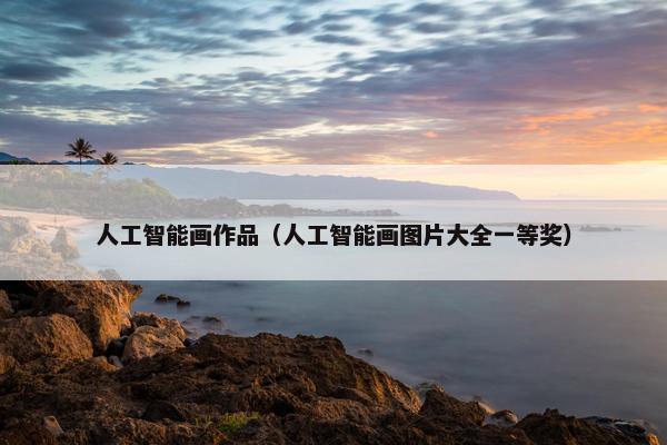 人工智能画作品（人工智能画图片大全一等奖）