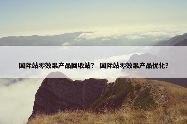 国际站零效果产品回收站？ 国际站零效果产品优化？