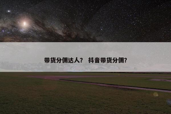 带货分佣达人？ 抖音带货分佣？