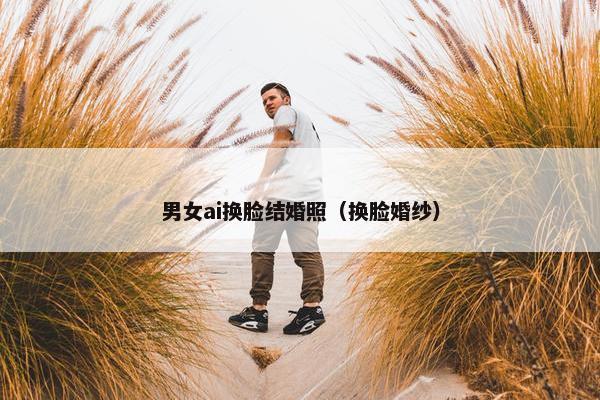 男女ai换脸结婚照（换脸婚纱）