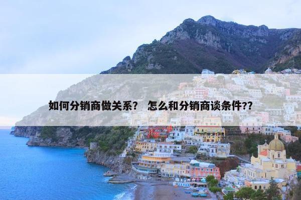 如何分销商做关系？ 怎么和分销商谈条件?？