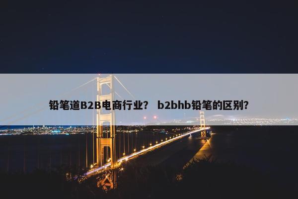 铅笔道B2B电商行业？ b2bhb铅笔的区别？
