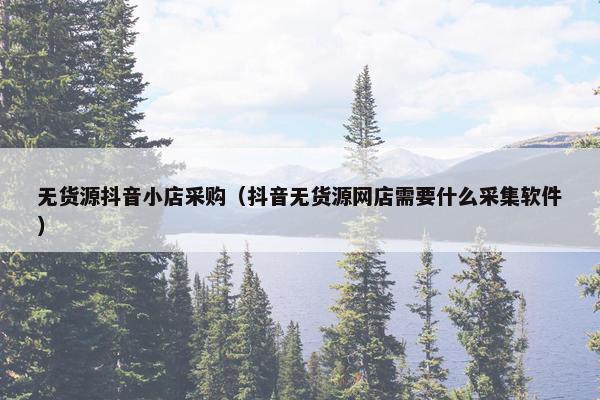 无货源抖音小店采购（抖音无货源网店需要什么采集软件）