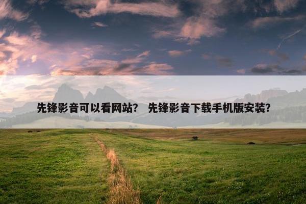 先锋影音可以看网站？ 先锋影音下载手机版安装？