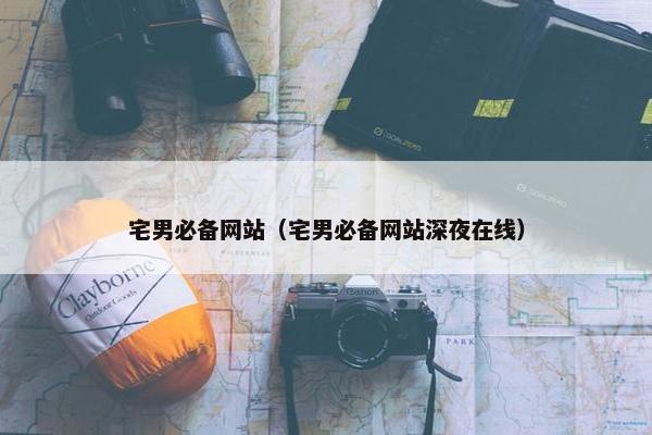 宅男必备网站（宅男必备网站深夜在线）