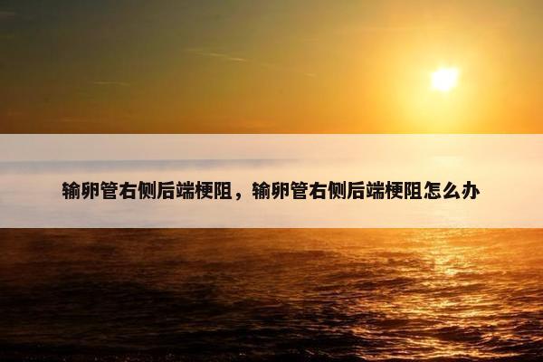 输卵管右侧后端梗阻，输卵管右侧后端梗阻怎么办