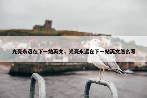 光亮永远在下一站英文，光亮永远在下一站英文怎么写