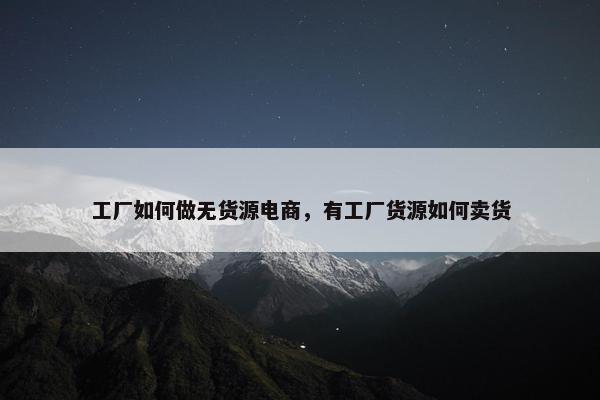 工厂如何做无货源电商，有工厂货源如何卖货