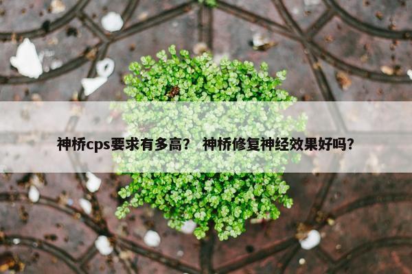 神桥cps要求有多高？ 神桥修复神经效果好吗？