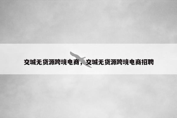 交城无货源跨境电商，交城无货源跨境电商招聘